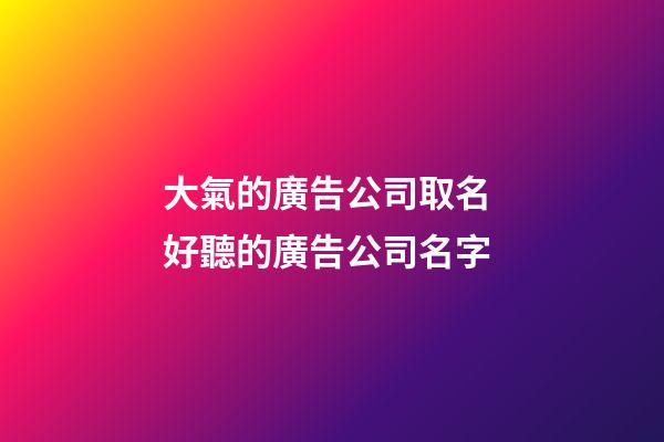 大氣的廣告公司取名 好聽的廣告公司名字-第1張-公司起名-玄機派